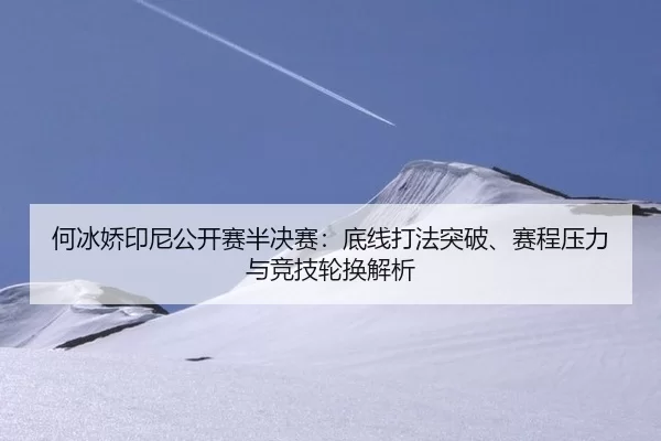 何冰娇印尼公开赛半决赛：底线打法突破、赛程压力与竞技轮换解析