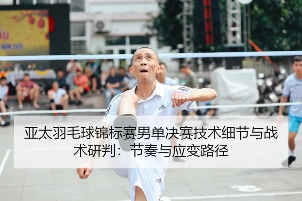 亚太羽毛球锦标赛男单决赛技术细节与战术研判：节奏与应变路径