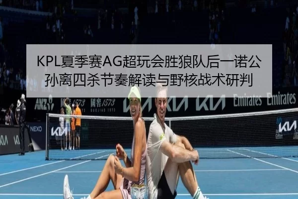 KPL夏季赛AG超玩会胜狼队后一诺公孙离四杀节奏解读与野核战术研判