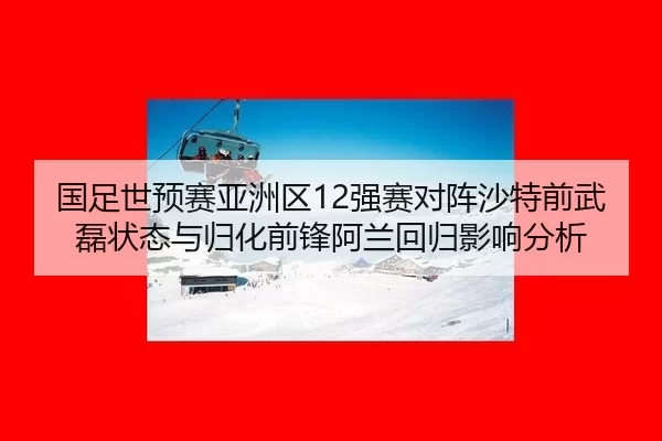 国足世预赛亚洲区12强赛对阵沙特前武磊状态与归化前锋阿兰回归影响分析